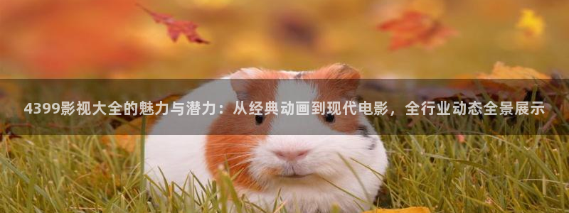 麦田电影下载：4399影视大全的魅力与潜力：从经典动画到现代电影，全行业动态全景展示